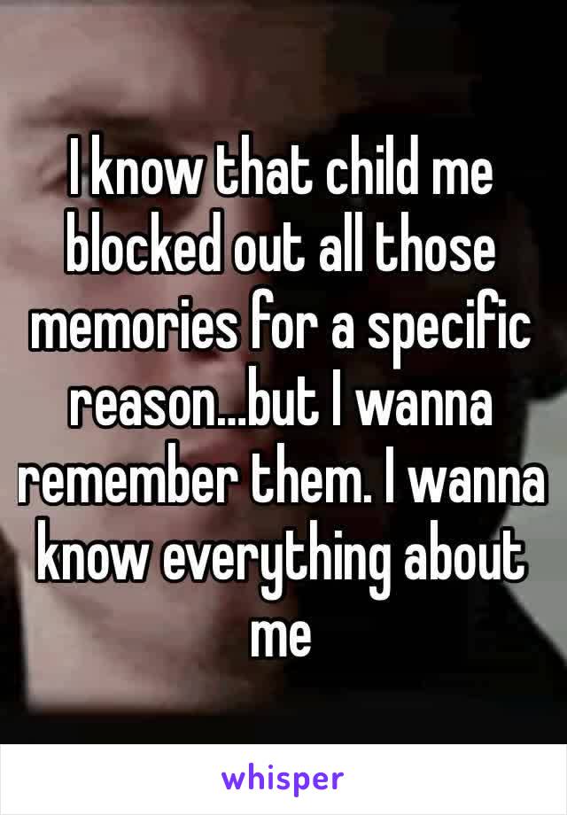 I know that child me blocked out all those memories for a specific reason…but I wanna remember them. I wanna know everything about me