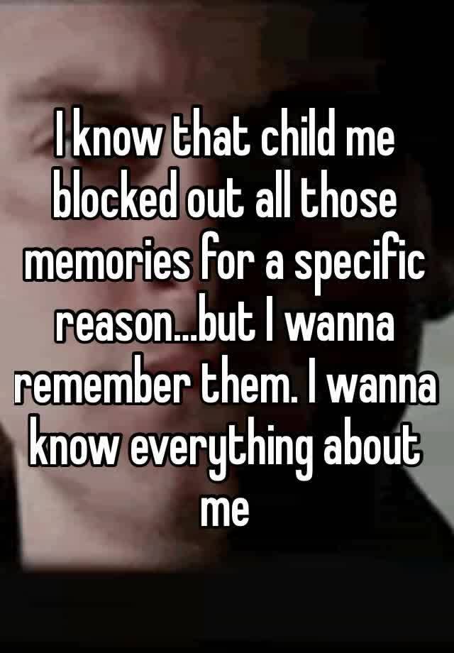 I know that child me blocked out all those memories for a specific reason…but I wanna remember them. I wanna know everything about me