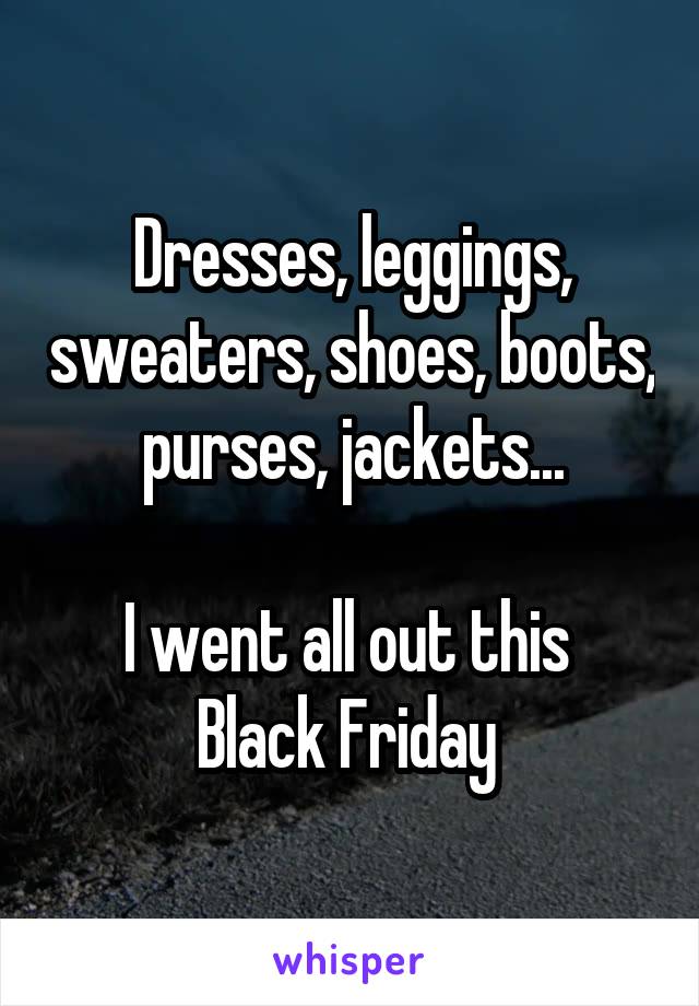 Dresses, leggings, sweaters, shoes, boots, purses, jackets...

I went all out this 
Black Friday 