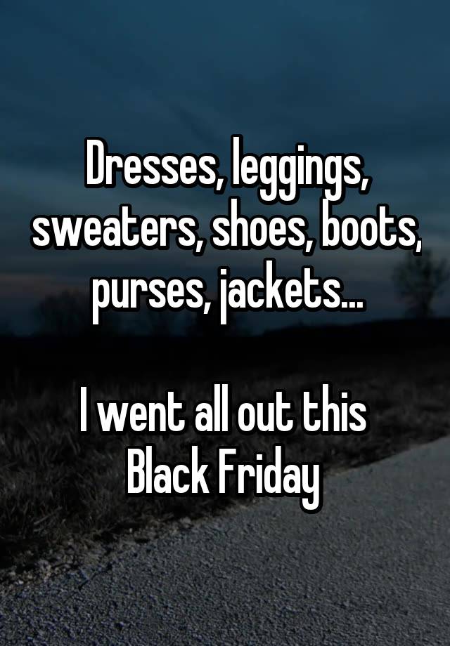 Dresses, leggings, sweaters, shoes, boots, purses, jackets...

I went all out this 
Black Friday 