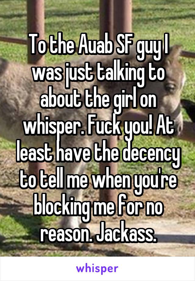 To the Auab SF guy I was just talking to about the girl on whisper. Fuck you! At least have the decency to tell me when you're blocking me for no reason. Jackass.