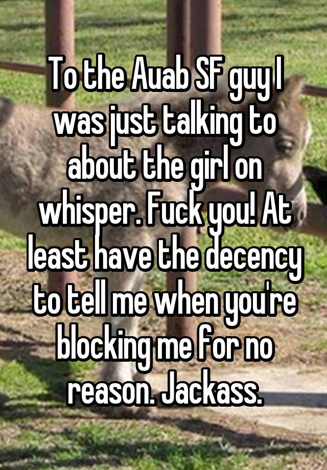 To the Auab SF guy I was just talking to about the girl on whisper. Fuck you! At least have the decency to tell me when you're blocking me for no reason. Jackass.