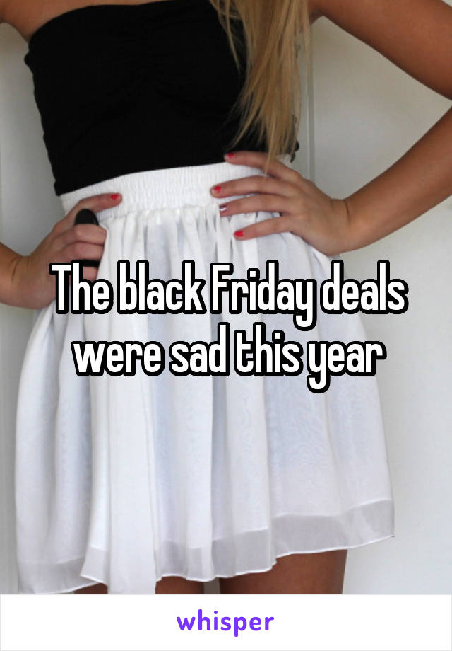 The black Friday deals were sad this year