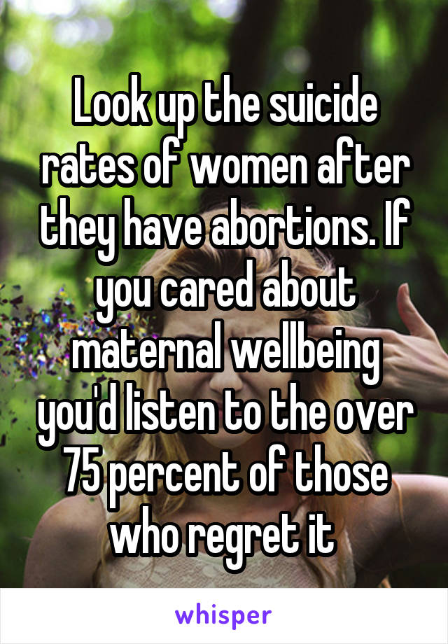 Look up the suicide rates of women after they have abortions. If you cared about maternal wellbeing you'd listen to the over 75 percent of those who regret it 
