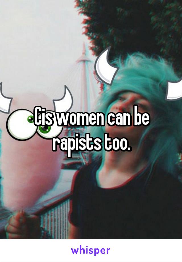 Cis women can be rapists too.