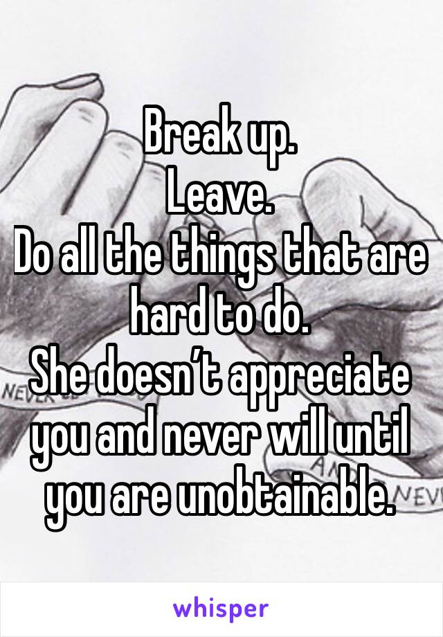 Break up. 
Leave. 
Do all the things that are hard to do. 
She doesn’t appreciate you and never will until you are unobtainable. 