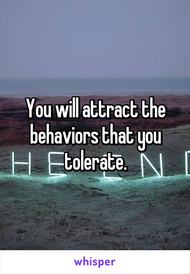 You will attract the behaviors that you tolerate.