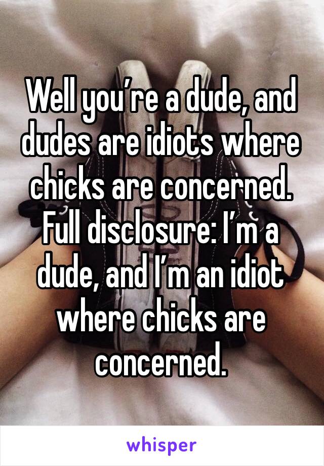 Well you’re a dude, and dudes are idiots where chicks are concerned. 
Full disclosure: I’m a dude, and I’m an idiot where chicks are concerned. 