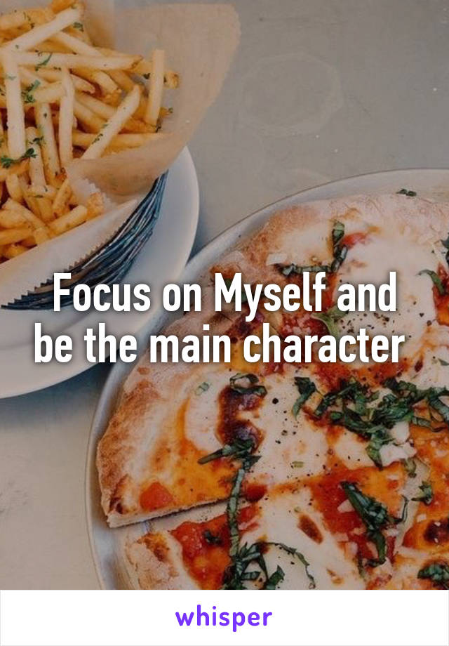 Focus on Myself and be the main character 