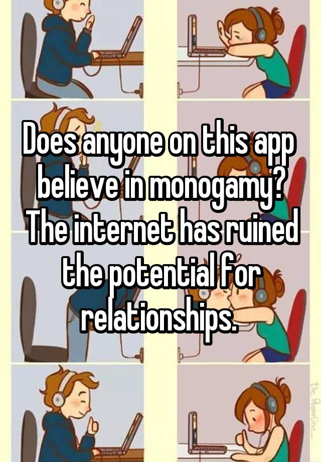 Does anyone on this app  believe in monogamy? The internet has ruined the potential for relationships. 