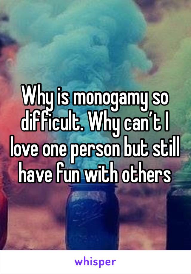 Why is monogamy so difficult. Why can’t I love one person but still have fun with others