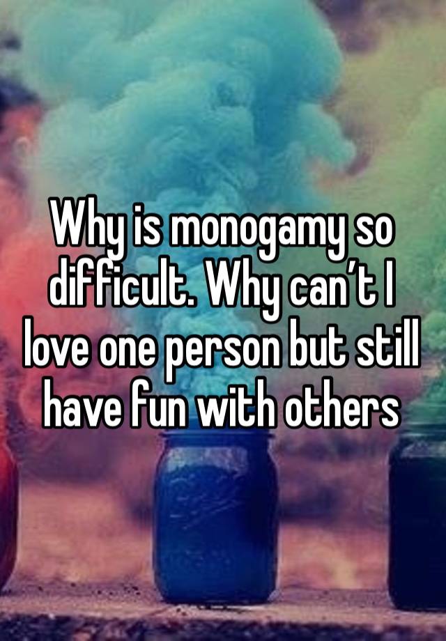 Why is monogamy so difficult. Why can’t I love one person but still have fun with others