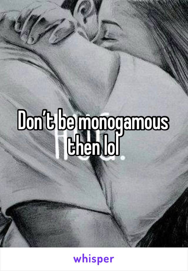 Don’t be monogamous then lol