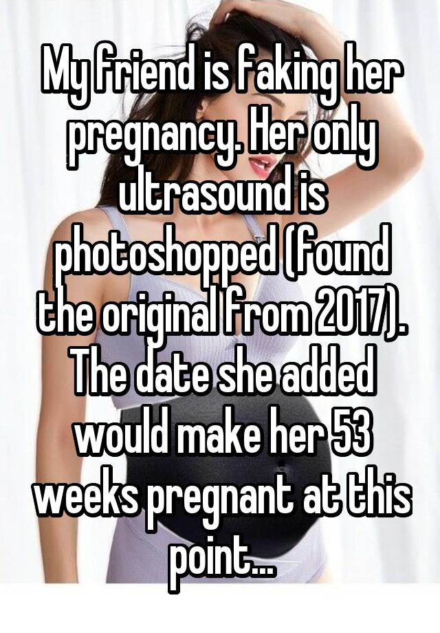 My friend is faking her pregnancy. Her only ultrasound is photoshopped (found the original from 2017).
The date she added would make her 53 weeks pregnant at this point...