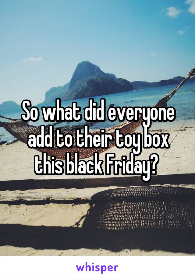 So what did everyone add to their toy box this black Friday? 