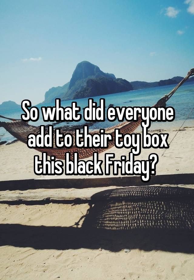 So what did everyone add to their toy box this black Friday? 