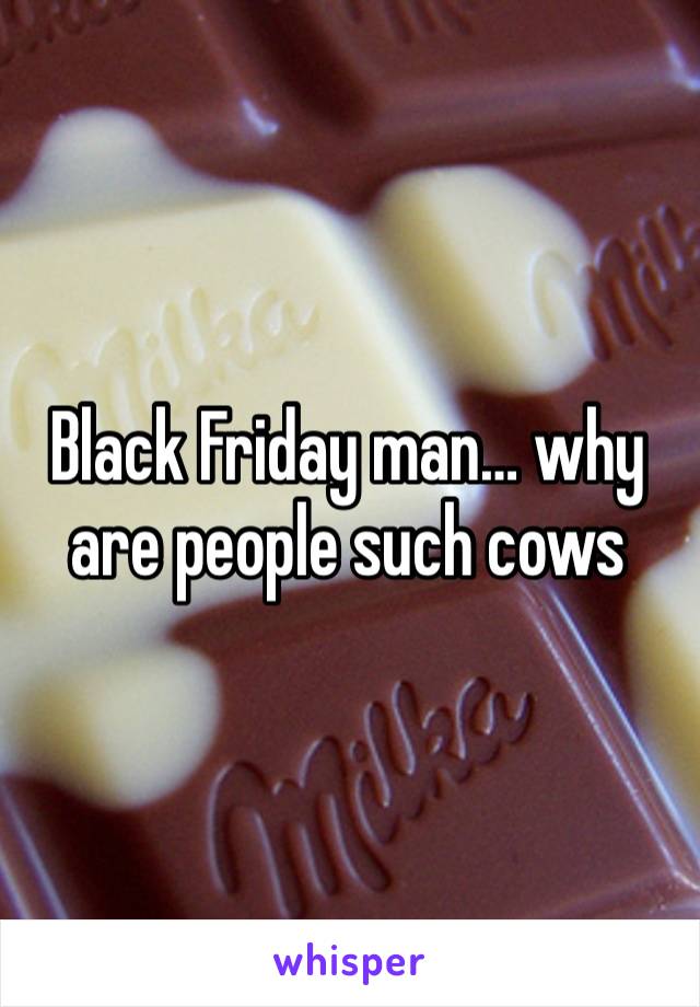 Black Friday man… why are people such cows 