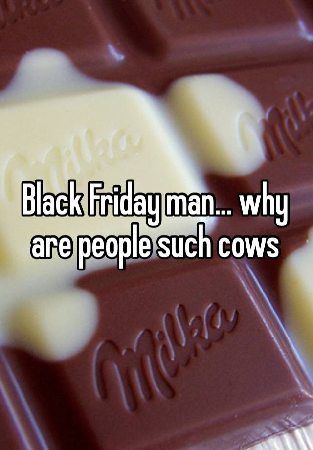 Black Friday man… why are people such cows 