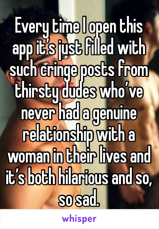 Every time I open this app it’s just filled with such cringe posts from thirsty dudes who’ve never had a genuine relationship with a woman in their lives and it’s both hilarious and so, so sad. 