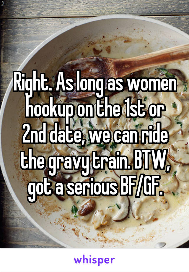 Right. As long as women hookup on the 1st or 2nd date, we can ride the gravy train. BTW, got a serious BF/GF.