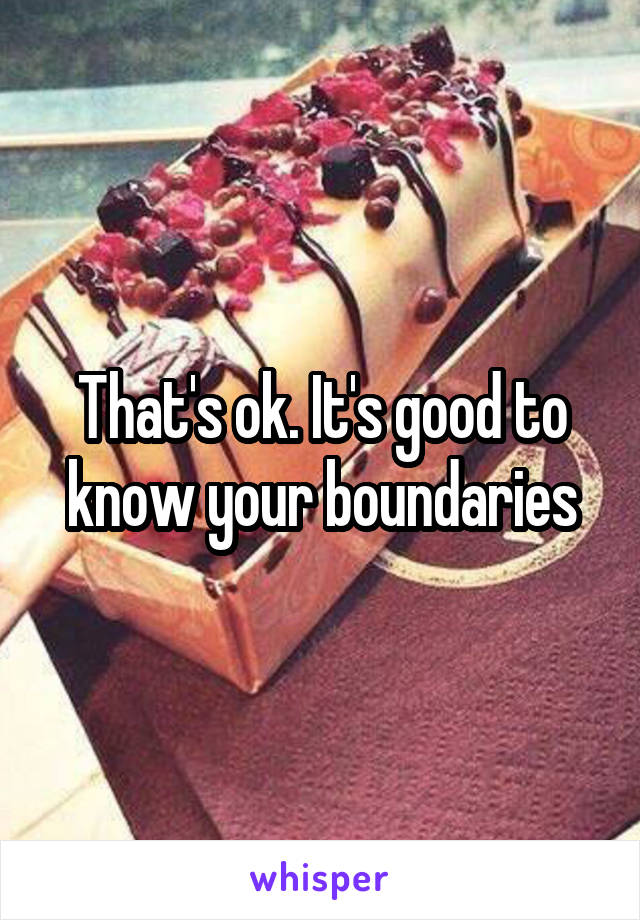 That's ok. It's good to know your boundaries