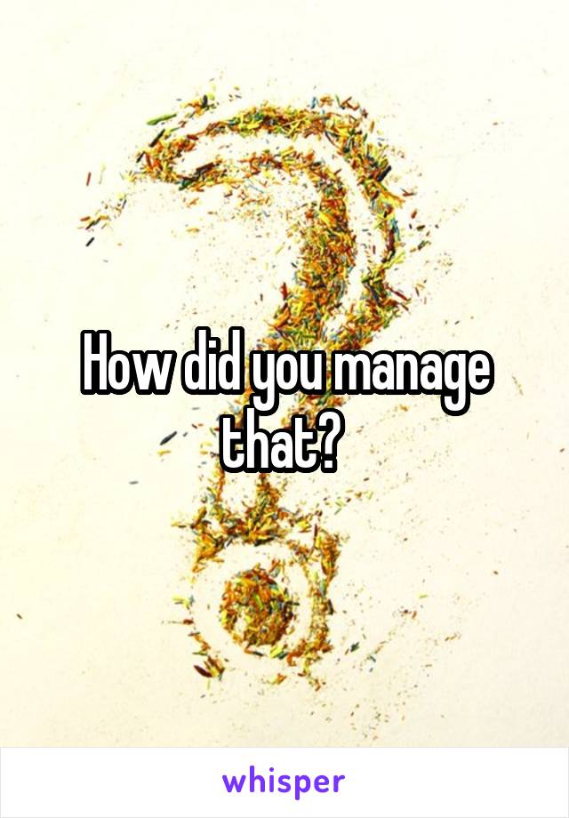 How did you manage that? 