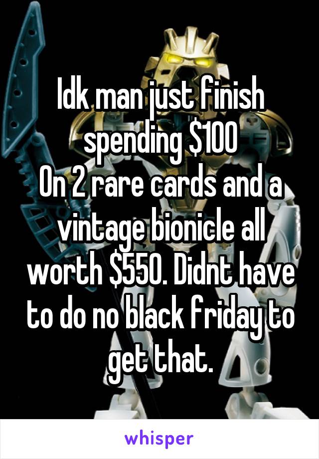 Idk man just finish spending $100
On 2 rare cards and a vintage bionicle all worth $550. Didnt have to do no black friday to get that.