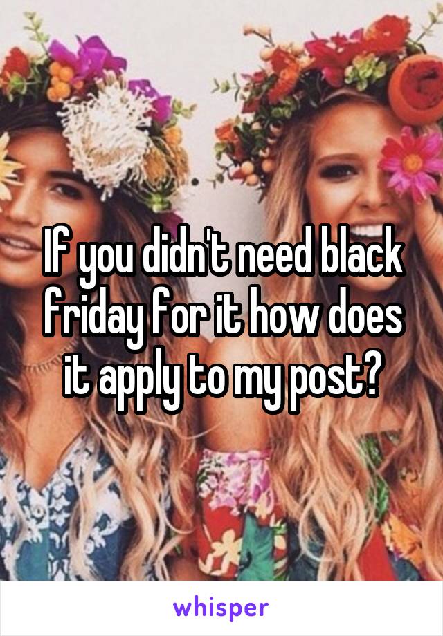 If you didn't need black friday for it how does it apply to my post?