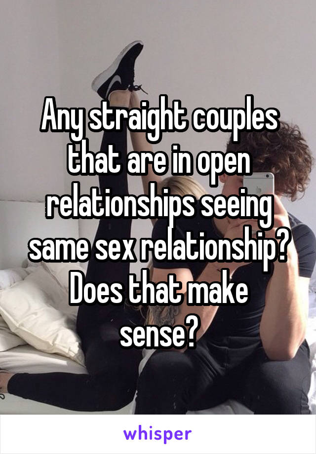 Any straight couples that are in open relationships seeing same sex relationship?
Does that make sense?