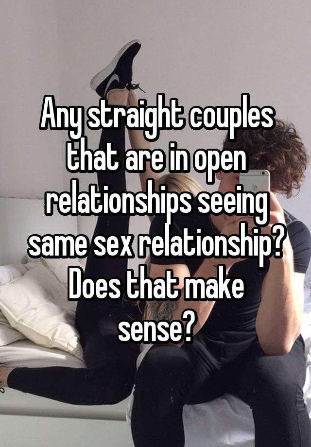 Any straight couples that are in open relationships seeing same sex relationship?
Does that make sense?