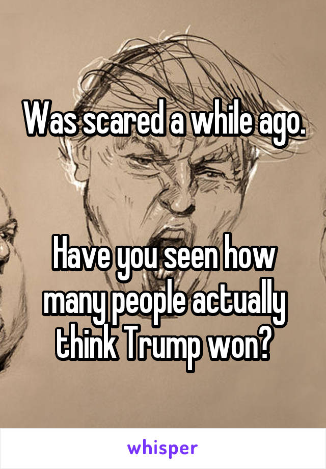 Was scared a while ago. 

Have you seen how many people actually think Trump won?