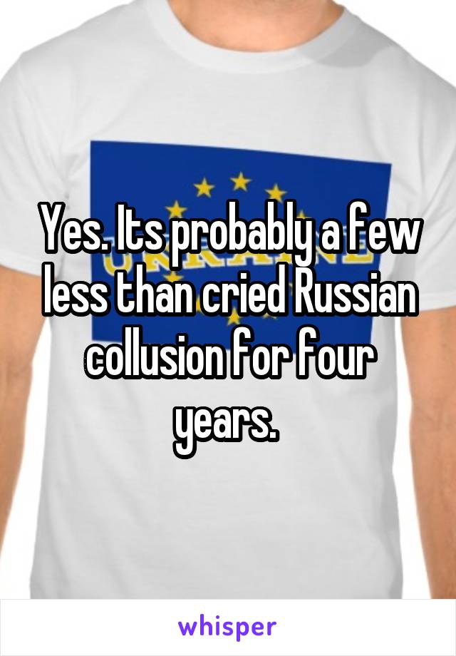 Yes. Its probably a few less than cried Russian collusion for four years. 