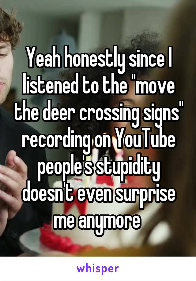 Yeah honestly since I listened to the "move the deer crossing signs" recording on YouTube people's stupidity doesn't even surprise me anymore 