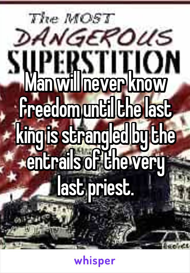 Man will never know freedom until the last king is strangled by the entrails of the very last priest.