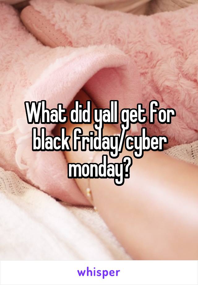 What did yall get for black friday/cyber monday?