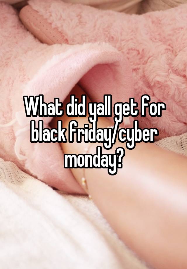 What did yall get for black friday/cyber monday?