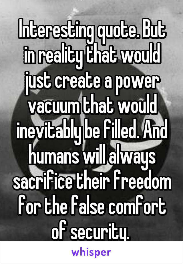 Interesting quote. But in reality that would just create a power vacuum that would inevitably be filled. And humans will always sacrifice their freedom for the false comfort of security. 