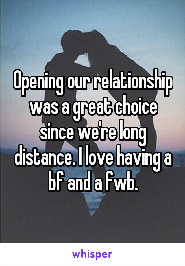 Opening our relationship was a great choice since we're long distance. I love having a bf and a fwb.