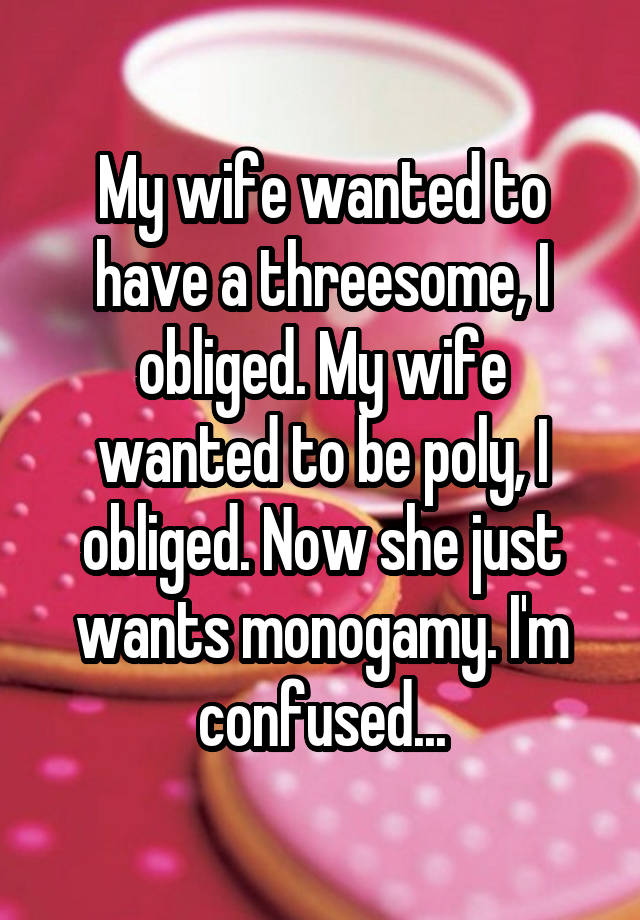 My wife wanted to have a threesome, I obliged. My wife wanted to be poly, I obliged. Now she just wants monogamy. I'm confused...