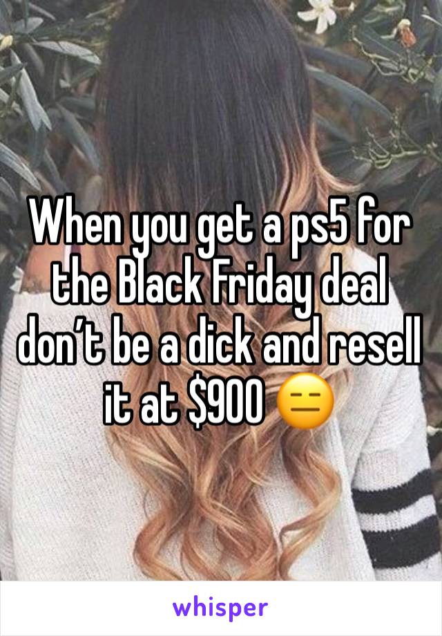 When you get a ps5 for the Black Friday deal don’t be a dick and resell it at $900 😑