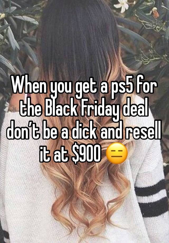 When you get a ps5 for the Black Friday deal don’t be a dick and resell it at $900 😑