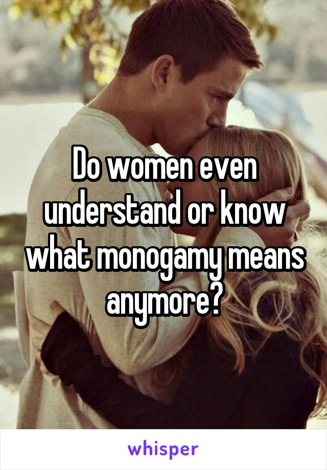 Do women even understand or know what monogamy means anymore?