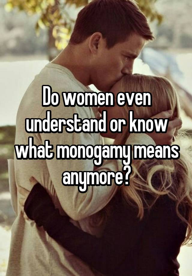 Do women even understand or know what monogamy means anymore?