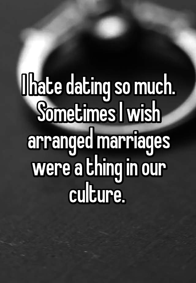 I hate dating so much. Sometimes I wish arranged marriages were a thing in our culture. 