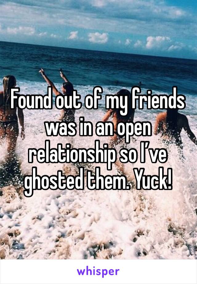 Found out of my friends was in an open relationship so I’ve ghosted them. Yuck!