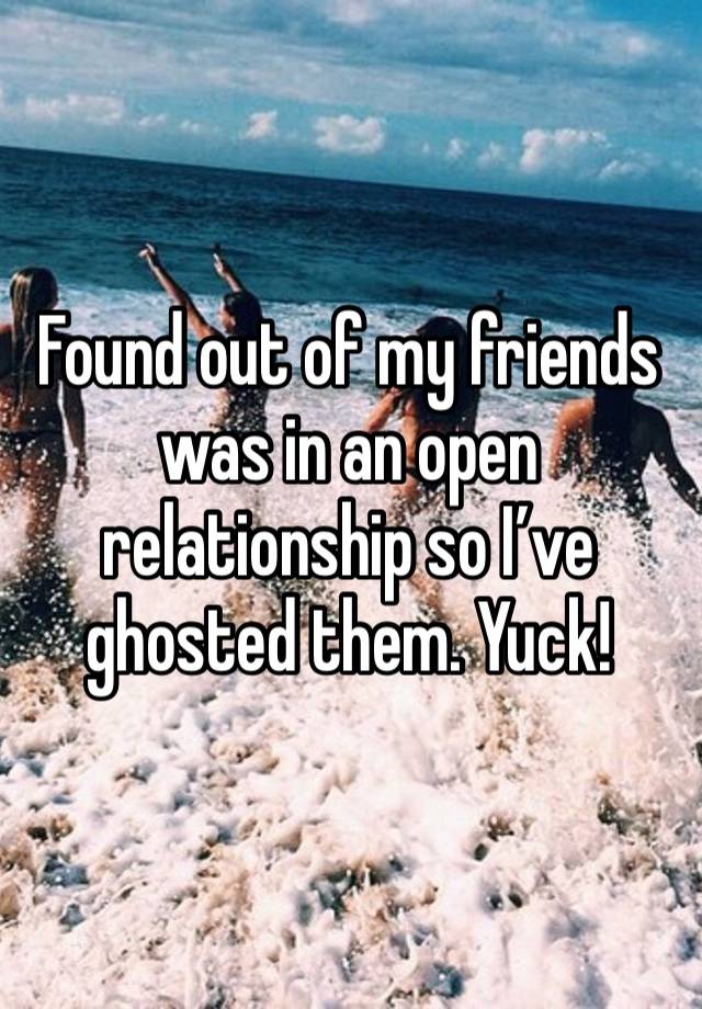 Found out of my friends was in an open relationship so I’ve ghosted them. Yuck!