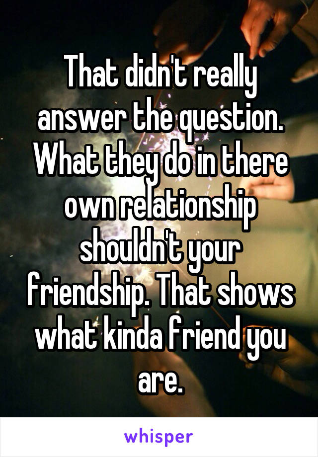 That didn't really answer the question. What they do in there own relationship shouldn't your friendship. That shows what kinda friend you are.