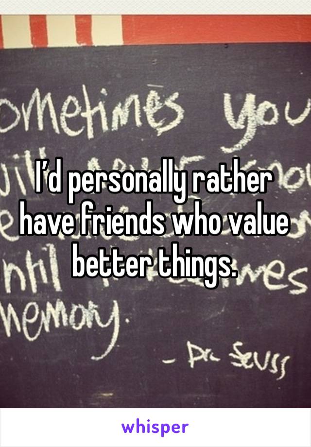 I’d personally rather have friends who value better things. 