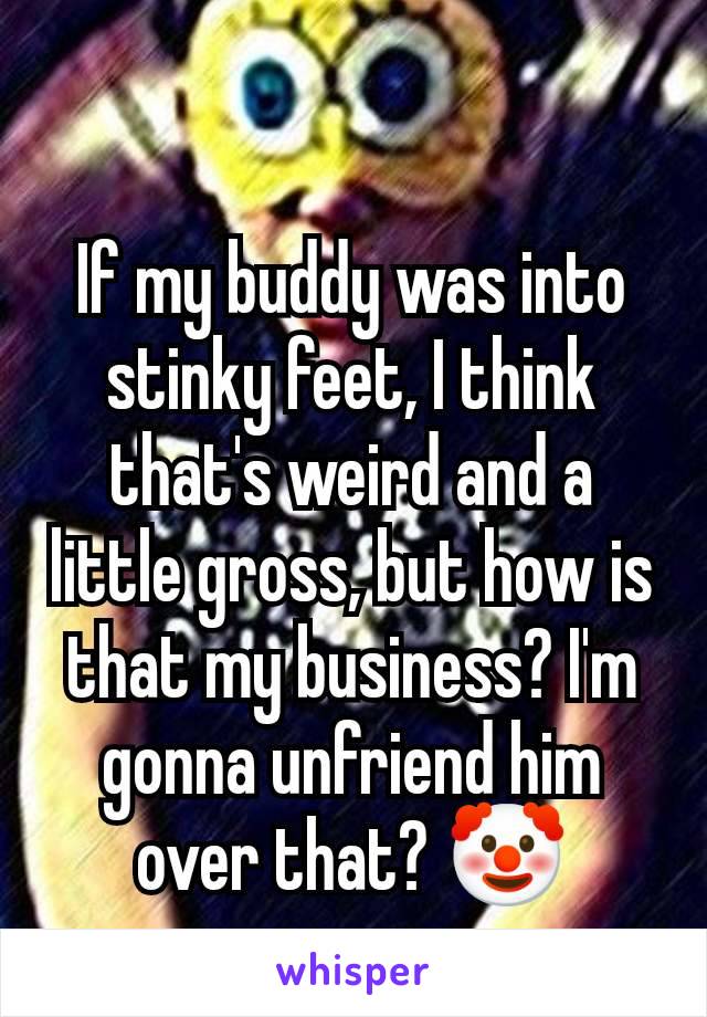 If my buddy was into stinky feet, I think that's weird and a little gross, but how is that my business? I'm gonna unfriend him over that? 🤡