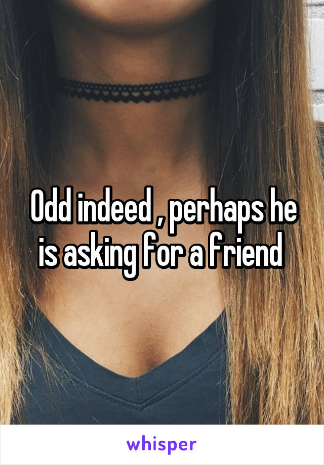 Odd indeed , perhaps he is asking for a friend 